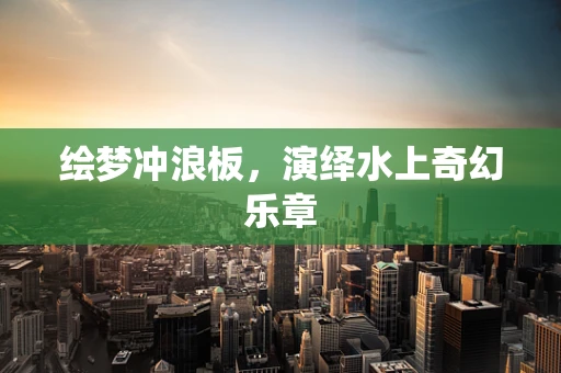绘梦冲浪板，演绎水上奇幻乐章
