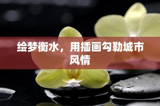 绘梦衡水，用插画勾勒城市风情