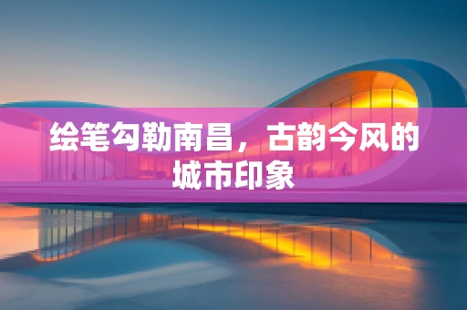 绘笔勾勒南昌，古韵今风的城市印象