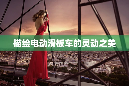 描绘电动滑板车的灵动之美