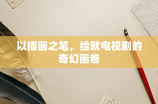 以插画之笔，绘就电视剧的奇幻画卷