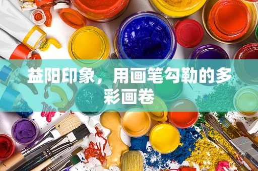 益阳印象，用画笔勾勒的多彩画卷