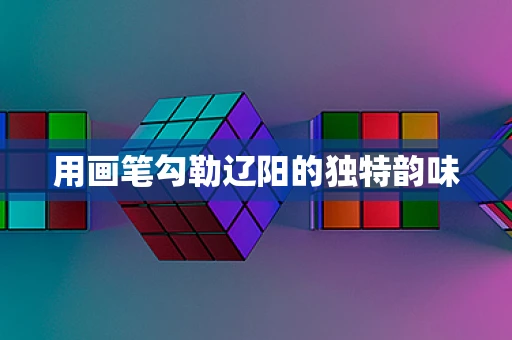 用画笔勾勒辽阳的独特韵味