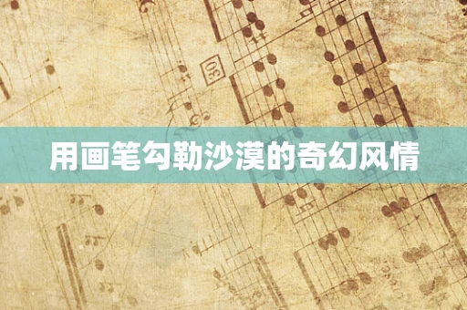 用画笔勾勒沙漠的奇幻风情