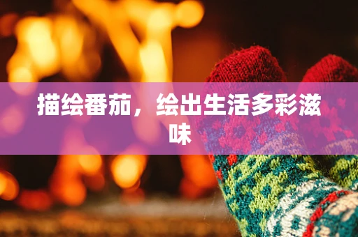 描绘番茄，绘出生活多彩滋味
