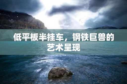 低平板半挂车，钢铁巨兽的艺术呈现