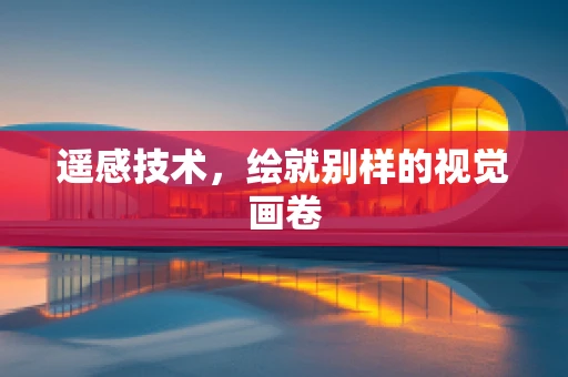 遥感技术，绘就别样的视觉画卷