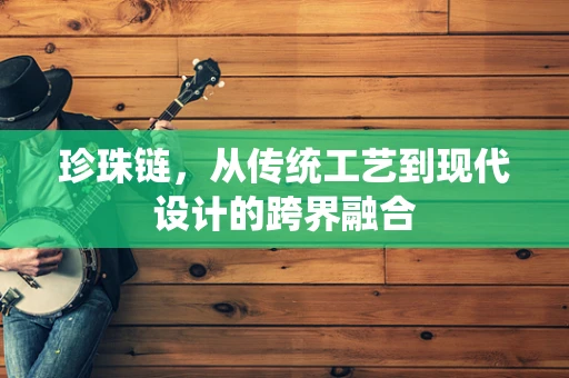 珍珠链，从传统工艺到现代设计的跨界融合