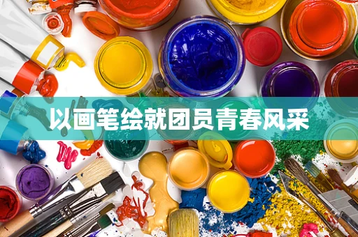 以画笔绘就团员青春风采