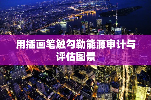 用插画笔触勾勒能源审计与评估图景