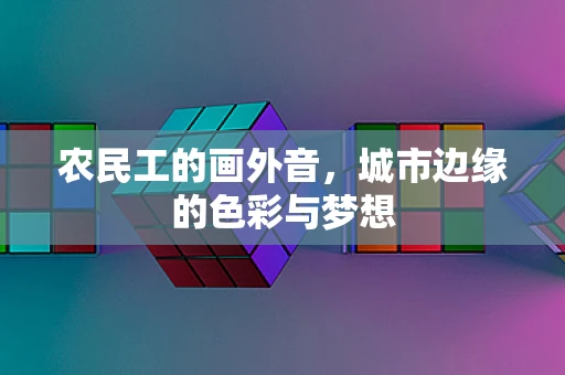 农民工的画外音，城市边缘的色彩与梦想