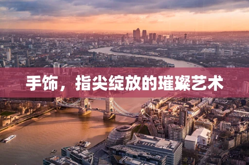 手饰，指尖绽放的璀璨艺术