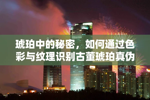 琥珀中的秘密，如何通过色彩与纹理识别古董琥珀真伪？