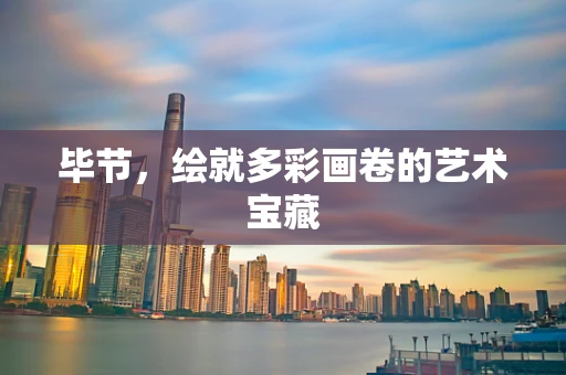 毕节，绘就多彩画卷的艺术宝藏