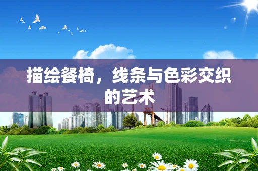 描绘餐椅，线条与色彩交织的艺术