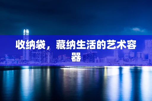 收纳袋，藏纳生活的艺术容器