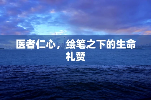 医者仁心，绘笔之下的生命礼赞