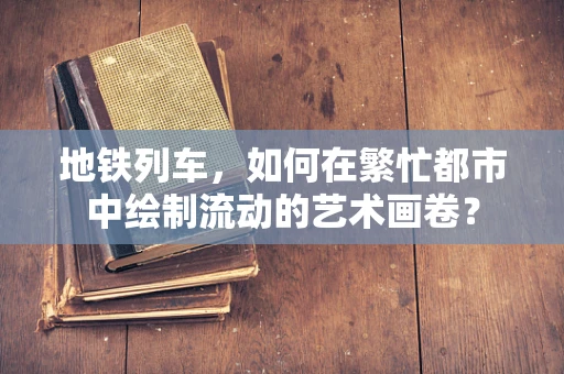 地铁列车，如何在繁忙都市中绘制流动的艺术画卷？