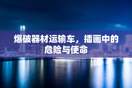 爆破器材运输车，插画中的危险与使命