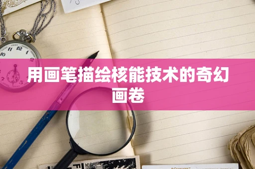 用画笔描绘核能技术的奇幻画卷