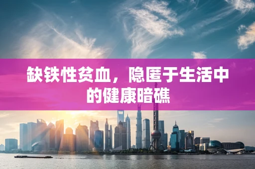 缺铁性贫血，隐匿于生活中的健康暗礁