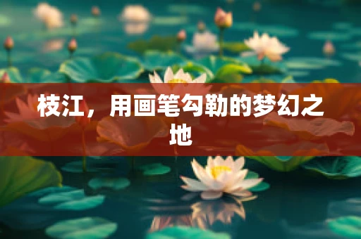 枝江，用画笔勾勒的梦幻之地