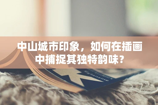 中山城市印象，如何在插画中捕捉其独特韵味？