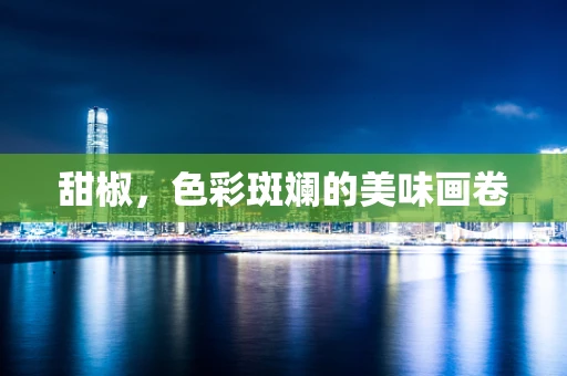 甜椒，色彩斑斓的美味画卷