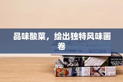 品味酸菜，绘出独特风味画卷