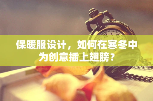 保暖服设计，如何在寒冬中为创意插上翅膀？