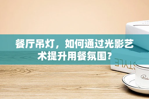 餐厅吊灯，如何通过光影艺术提升用餐氛围？