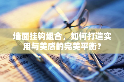 墙面挂钩组合，如何打造实用与美感的完美平衡？