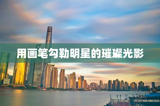 用画笔勾勒明星的璀璨光影