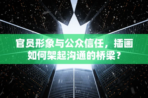 官员形象与公众信任，插画如何架起沟通的桥梁？