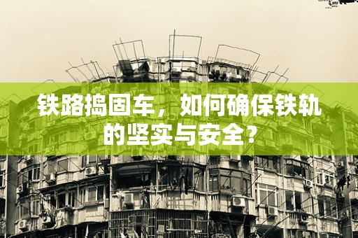 铁路捣固车，如何确保铁轨的坚实与安全？