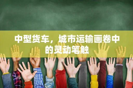中型货车，城市运输画卷中的灵动笔触