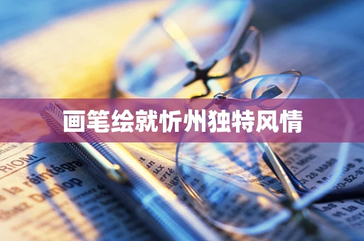 画笔绘就忻州独特风情