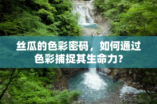 丝瓜的色彩密码，如何通过色彩捕捉其生命力？