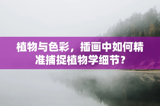 植物与色彩，插画中如何精准捕捉植物学细节？