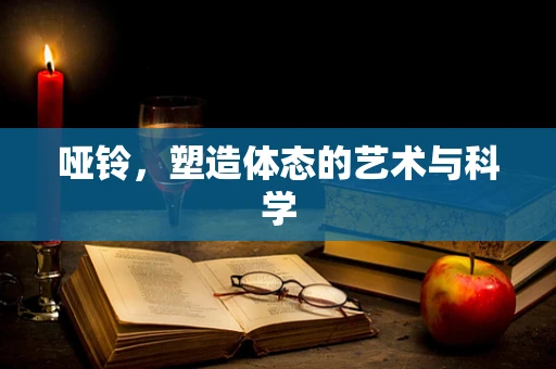 哑铃，塑造体态的艺术与科学