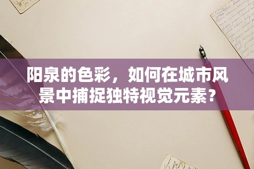 阳泉的色彩，如何在城市风景中捕捉独特视觉元素？