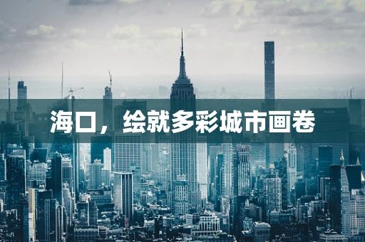 海口，绘就多彩城市画卷