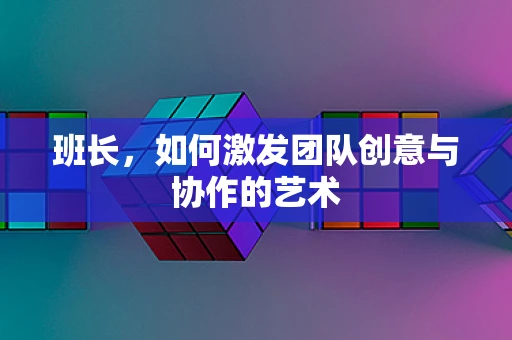 班长，如何激发团队创意与协作的艺术