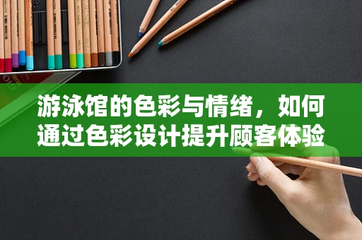 游泳馆的色彩与情绪，如何通过色彩设计提升顾客体验？