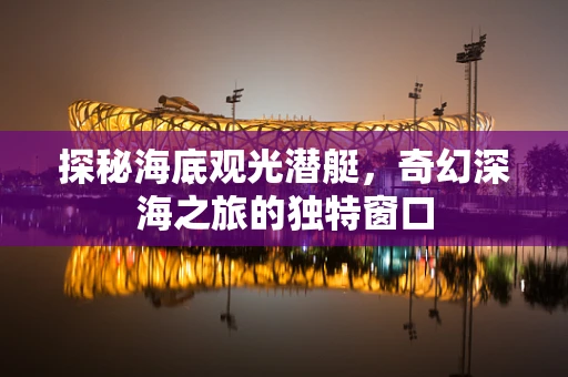 探秘海底观光潜艇，奇幻深海之旅的独特窗口