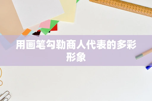 用画笔勾勒商人代表的多彩形象