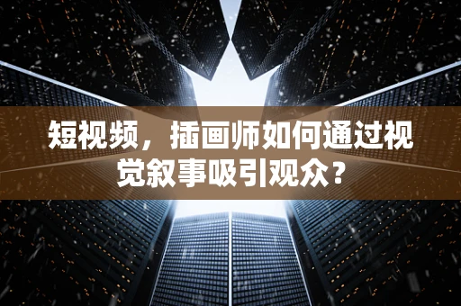 短视频，插画师如何通过视觉叙事吸引观众？