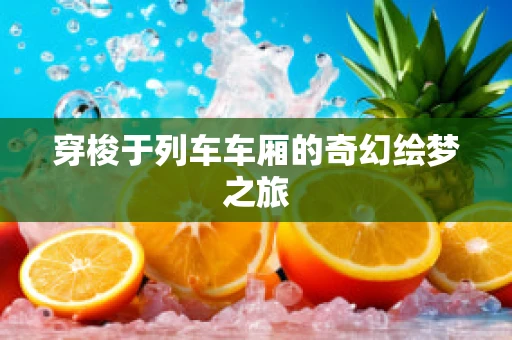穿梭于列车车厢的奇幻绘梦之旅