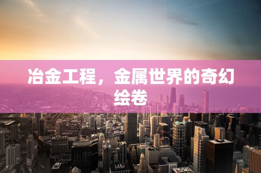 冶金工程，金属世界的奇幻绘卷