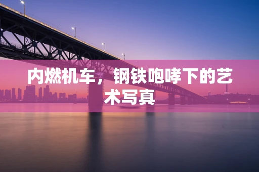 内燃机车，钢铁咆哮下的艺术写真